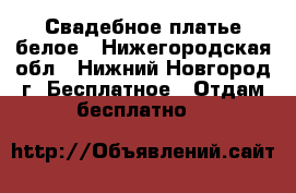 Свадебное платье белое - Нижегородская обл., Нижний Новгород г. Бесплатное » Отдам бесплатно   